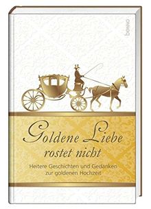 Goldene Liebe rostet nicht: Heitere Geschichten und Gedanken zur goldenen Hochzeit