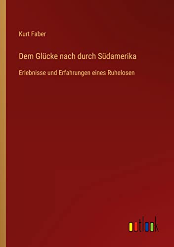 Dem Glücke nach durch Südamerika: Erlebnisse und Erfahrungen eines Ruhelosen