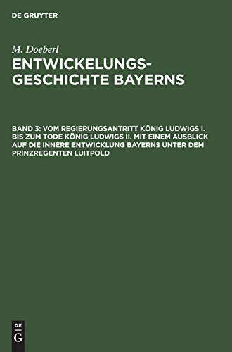 Vom Regierungsantritt König Ludwigs I. bis zum Tode König Ludwigs II. mit einem Ausblick auf die innere Entwicklung Bayerns unter dem Prinzregenten ... (M. Doeberl: Entwickelungsgeschichte Bayerns)