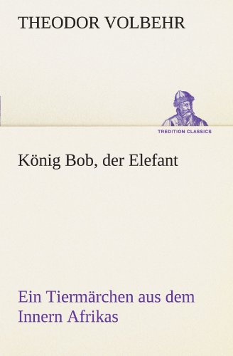 König Bob, der Elefant: Ein Tiermärchen aus dem Innern Afrikas (TREDITION CLASSICS)
