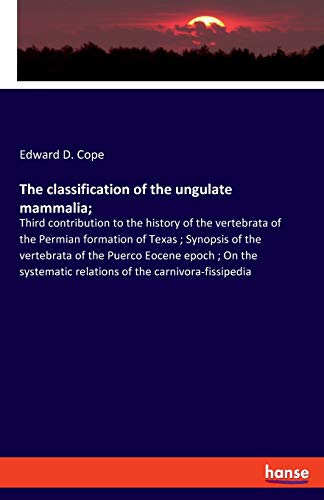 The classification of the ungulate mammalia;: Third contribution to the history of the vertebrata of the Permian formation of Texas ; Synopsis of the ... relations of the carnivora-fissipedia