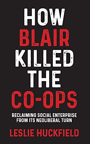 How Blair killed the co-ops: Reclaiming social enterprise from Its neoliberal turn