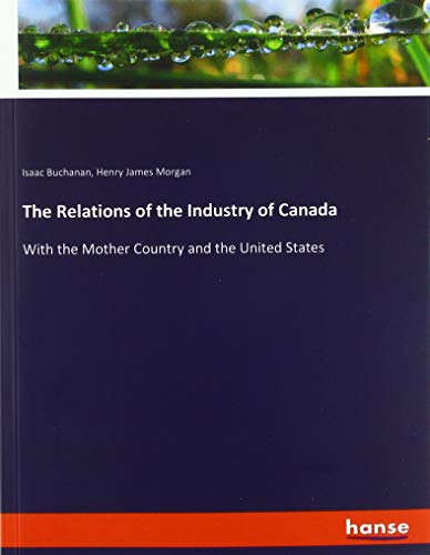 The Relations of the Industry of Canada: With the Mother Country and the United States