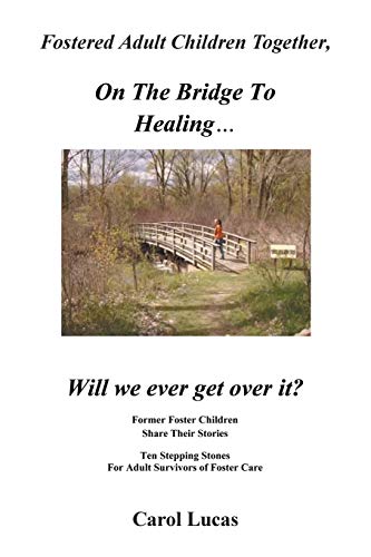 Fostered Adult Children Together, On The Bridge To Healing . . . Will we ever get over it?: Former Foster Children Share Their Stories, Ten Stepping Stones For Adult Survivors of Foster Care
