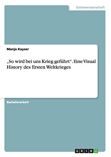 So wird bei uns Krieg geführt. Eine Visual History des Ersten Weltkrieges