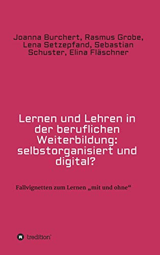 Lernen und Lehren in der beruflichen Weiterbildung: selbstorganisiert und digital?: Fallvignetten zum Lernen „mit und ohne“