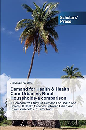Demand for Health & Health Care:Urban vs Rural Households-a comparison: A Comparative Study Of Demand For Health And Choice Of Health Services Between Urban And Rural Households In Tamil Nadu