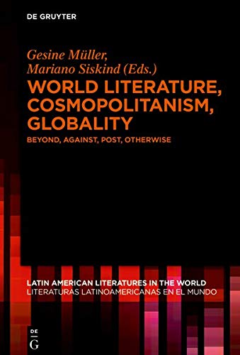 World Literature, Cosmopolitanism, Globality: Beyond, Against, Post, Otherwise (Latin American Literatures in the World / Literaturas Latinoamericanas en el Mundo, Band 4)