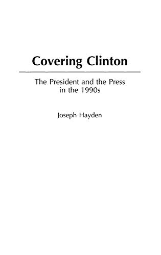 Covering Clinton: The President and the Press in the 1990s (Praeger Series in Presidential Studies)