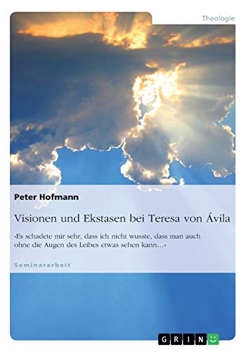 Visionen und Ekstasen bei Teresa von Ávila: «Es schadete mir sehr, dass ich nicht wusste, dass man auch ohne die Augen des Leibes etwas sehen kann...»