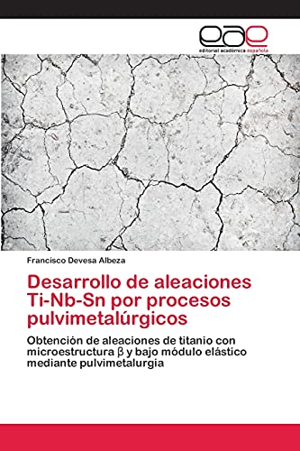 Desarrollo de aleaciones Ti-Nb-Sn por procesos pulvimetalúrgicos: Obtención de aleaciones de titanio con microestructura β y bajo módulo elástico ... bajo módulo elástico mediante pulvimetalurgia