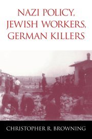 Browning, Christopher R. Nazi Policy, Jewish Workers, German Killers