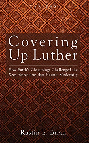 Covering Up Luther: How Barth's Christology Challenged the Deus Absconditus That Haunts Modernity (Veritas, Band 9)