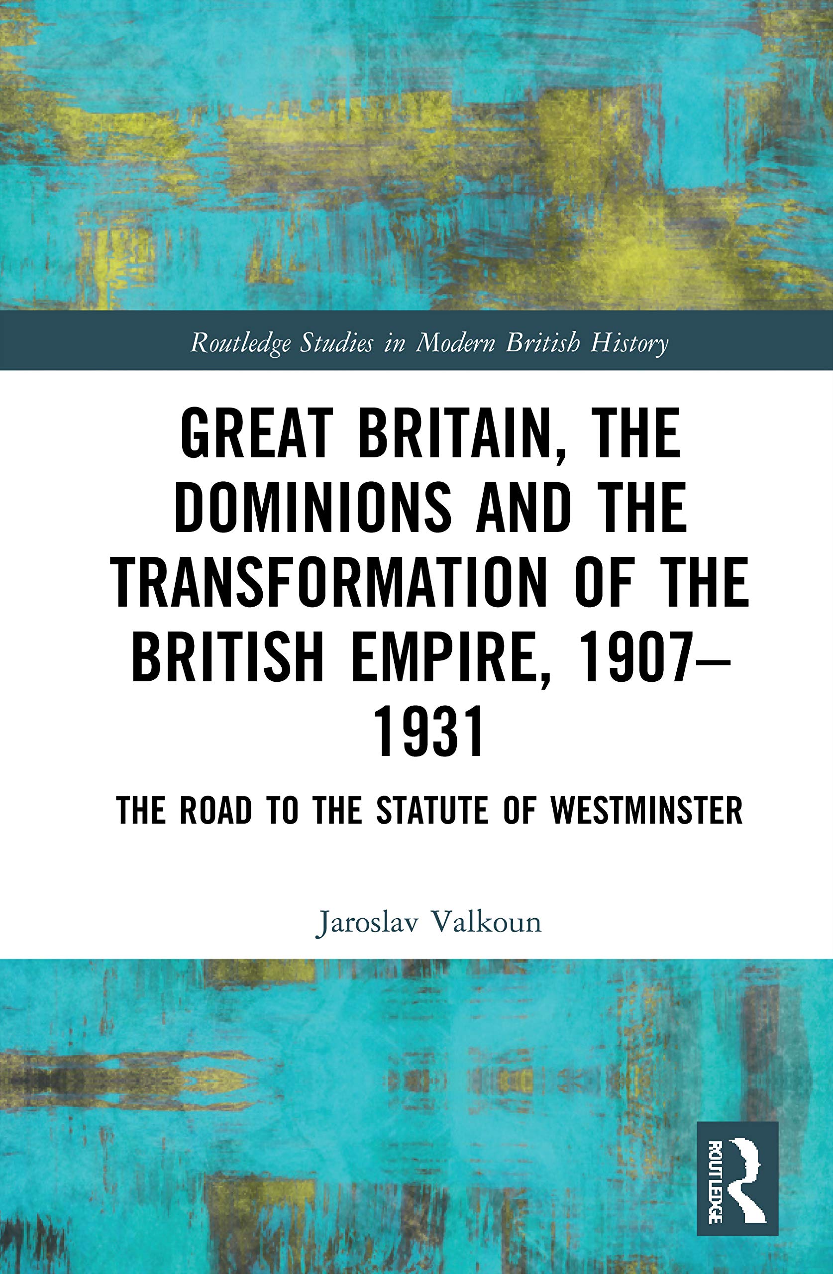 Great Britain, the Dominions and the Transformation of the British Empire, 1907–1931: The Road to the Statute of Westminster (Routledge Studies in Modern British History)