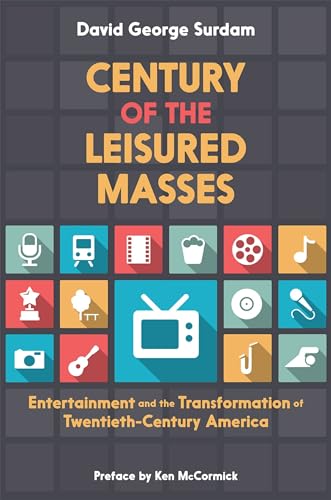 Century of the Leisured Masses: Entertainment And The Transformation Of Twentieth-Century America