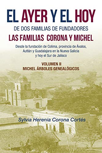 EL AYER Y EL HOY DE DOS FAMILIAS DE FUNDADORES LAS FAMILIAS CORONA Y MICHEL: Desde La Fundación De Colima, Provincia De Ávalos, Autlán Y Guadalajara ... Volumen Ii Michel Árboles Genealógicos