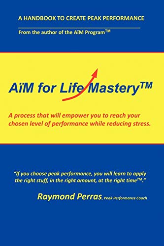 Aïm For Life Mastery: A Process That Will Empower You To Create Your Chosen Level Of Performance While Reducing Stress