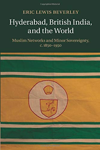 Hyderabad, British India, and the World: Muslim Networks and Minor Sovereignty, c.1850–1950