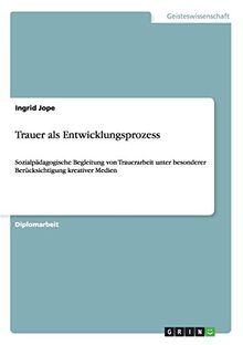Trauer als Entwicklungsprozess: Sozialpädagogische Begleitung von Trauerarbeit unter besonderer Berücksichtigung kreativer Medien