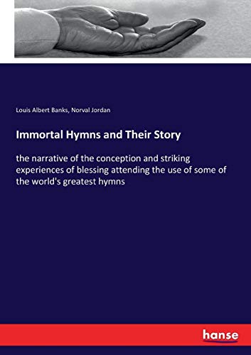 Immortal Hymns and Their Story: the narrative of the conception and striking experiences of blessing attending the use of some of the world's greatest hymns