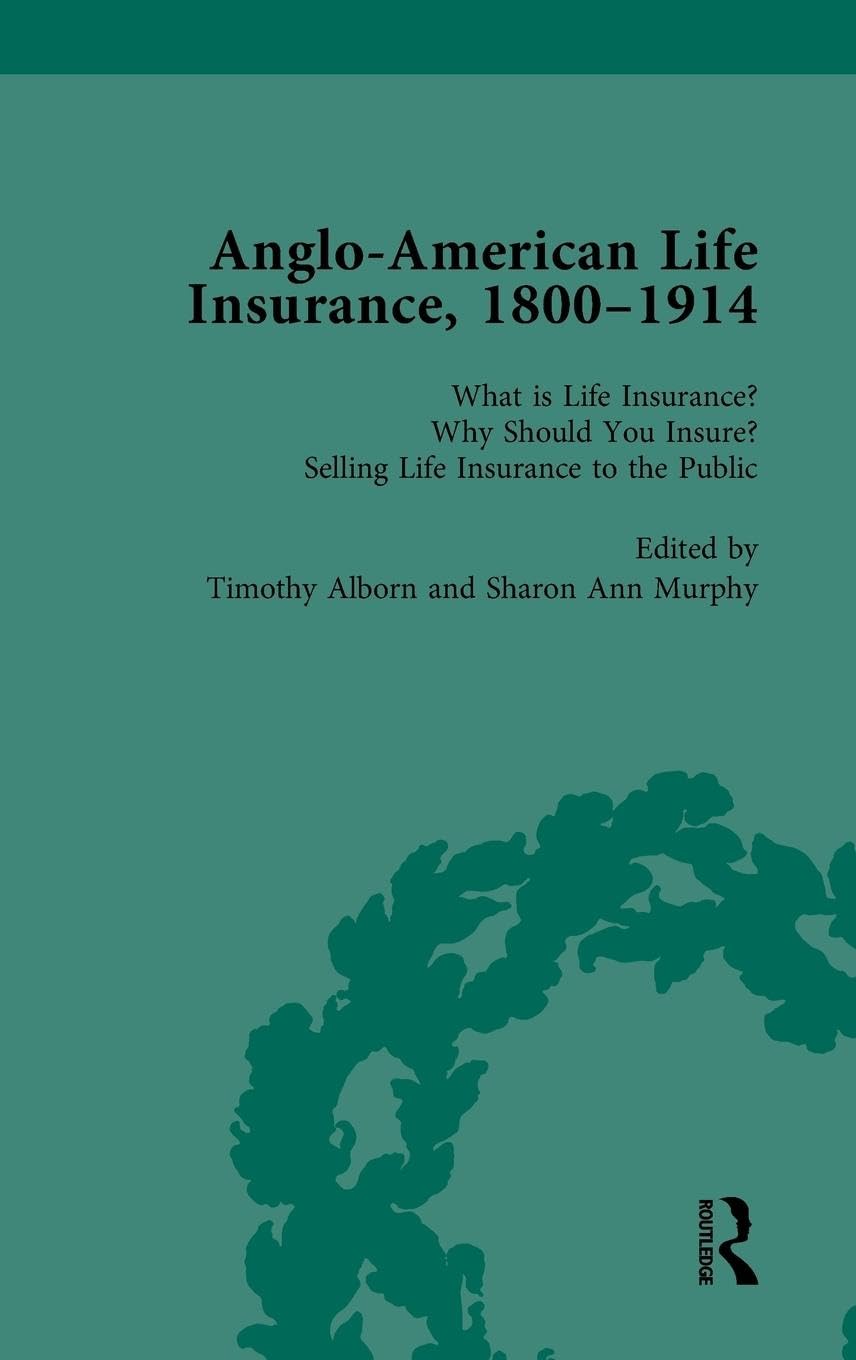 Anglo-American Life Insurance, 1800-1914 Volume 1: What Is Life Insurance? Why Should You Insure? Selling Life Insurance to the Public