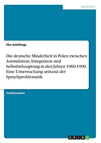 Die deutsche Minderheit in Polen zwischen Assimilation, Integration und Selbstbehauptung in den Jahren 1960-1990. Eine Untersuchung anhand der Sprachproblematik