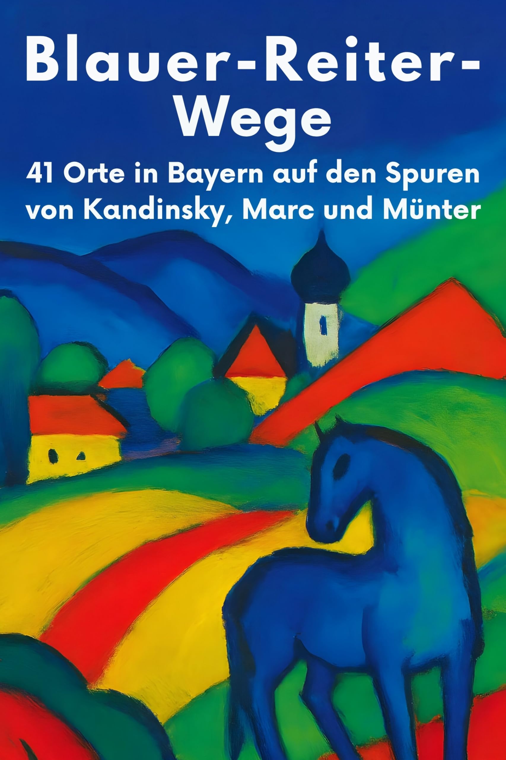 Blauer-Reiter-Wege: 41 Orte in Bayern auf den Spuren von Kandinsky, Marc und Münter