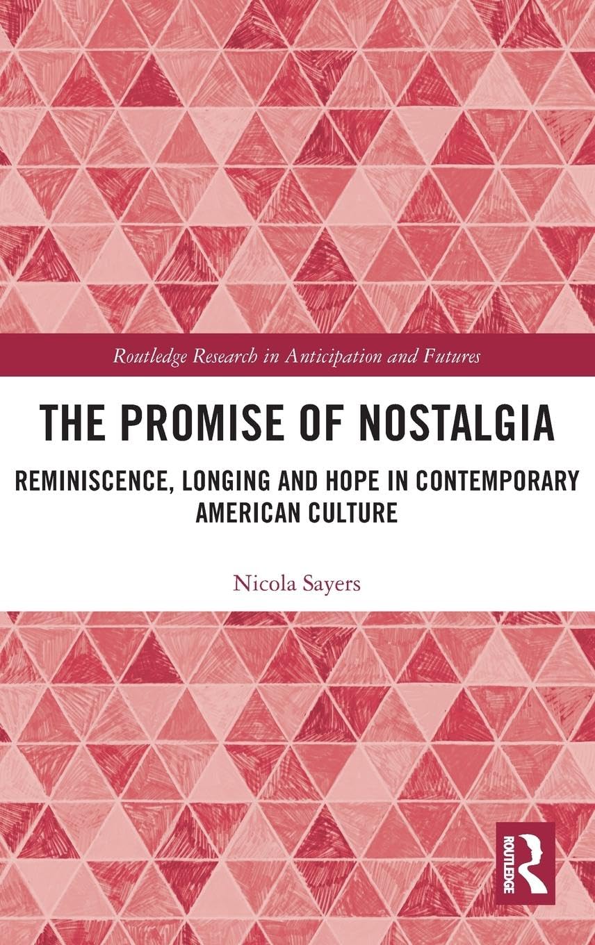The Promise of Nostalgia: Reminiscence, Longing and Hope in Contemporary American Culture (Routledge Research in Anticipation and Futures)