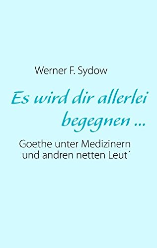 Es wird dir allerlei begegnen ...: Goethe unter Medizinern und andren netten Leut'