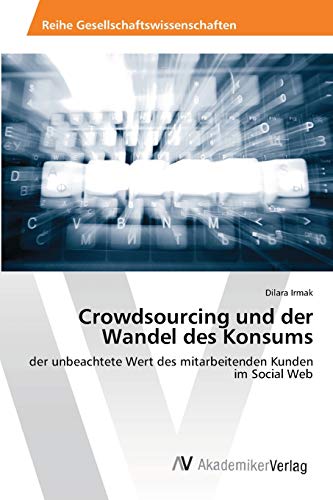 Crowdsourcing und der Wandel des Konsums: der unbeachtete Wert des mitarbeitenden Kunden im Social Web