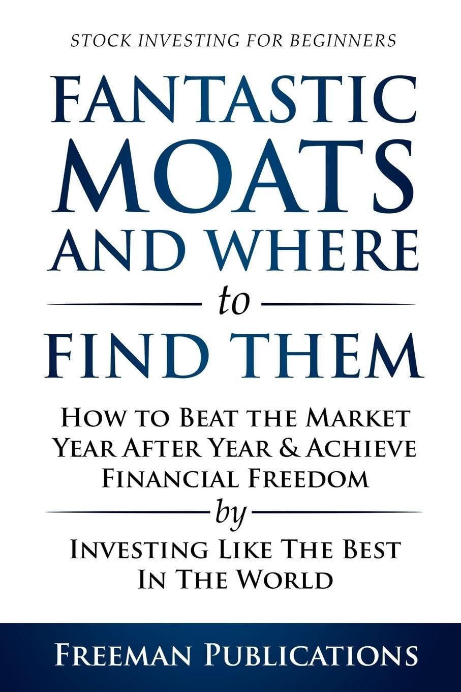 Stock Investing for Beginners: Fantastic Moats and Where to Find Them - How to Beat the Market Year After Year & Achieve Financial Freedom By Investing Like The Best In The World