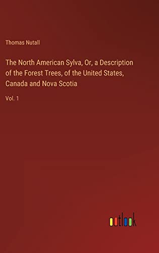 The North American Sylva, Or, a Description of the Forest Trees, of the United States, Canada and Nova Scotia: Vol. 1