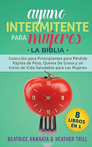Ayuno Intermitente Para Mujeres: 8 Libros en 1: Coleccion para Principiantes para Perdida Rapida de Peso, Quema De Grasa y un Estilo de Vida Saludable para Las Mujeres