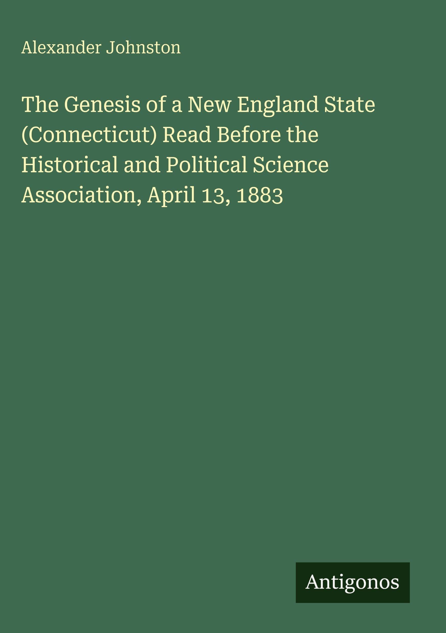 The Genesis of a New England State (Connecticut) Read Before the Historical and Political Science Association, April 13, 1883