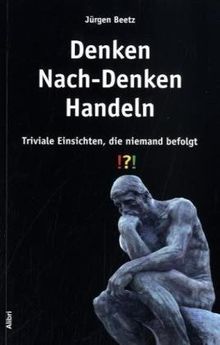 Denken - Nach-Denken - Handeln: Triviale Einsichten, die niemand befolgt