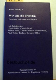 Wir und die Fremden: Entstehung und Abbau von Ängsten (Tagungsberichte der Katholischen Akademie der Erzdiözese Freiburg)