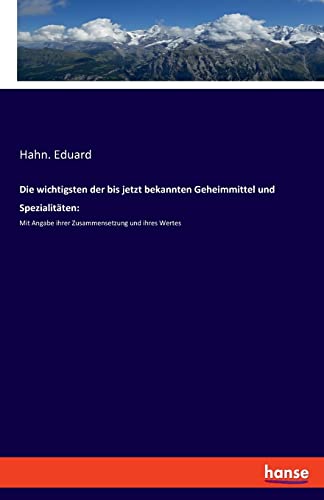 Die wichtigsten der bis jetzt bekannten Geheimmittel und Spezialitäten:: Mit Angabe ihrer Zusammensetzung und ihres Wertes