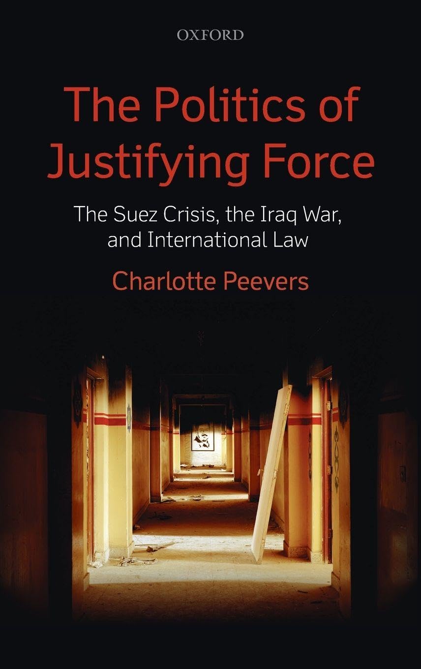 POLITICS OF JUSTIFYING FORCE C: The Suez Crisis, the Iraq War, and International Law