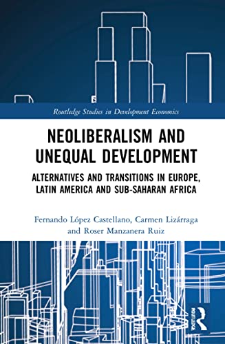 Neoliberalism and Unequal Development: Alternatives and Transitions in Europe, Latin America and Sub-Saharan Africa (Routledge Studies in Development Economics)