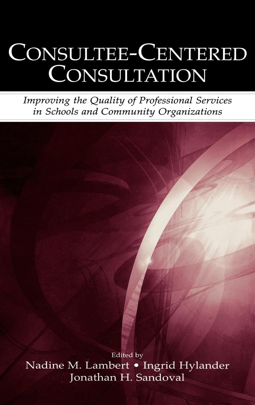 Consultee-Centered Consultation: Improving the Quality of Professional Services in Schools and Community Organizations (Consultation, Supervision, and Professional Learning in Scho)