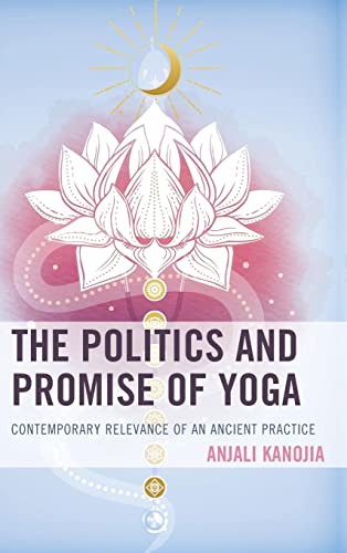 The Politics and Promise of Yoga: Contemporary Relevance of an Ancient Practice (Explorations in Indic Traditions: Theological, Ethical, and Philosophical)