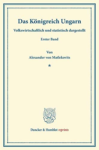 Das Königreich Ungarn.: Volkswirtschaftlich und statistisch dargestellt. Erster Band. (Duncker & Humblot reprints, Band 1)