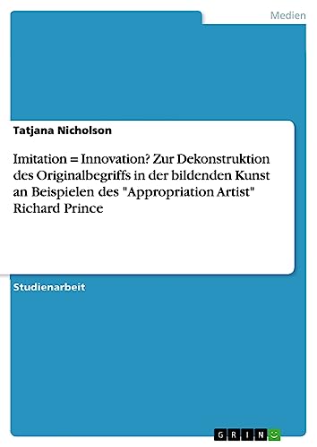 Imitation = Innovation? Zur Dekonstruktion des Originalbegriffs in der bildenden Kunst an Beispielen des Appropriation Artist Richard Prince