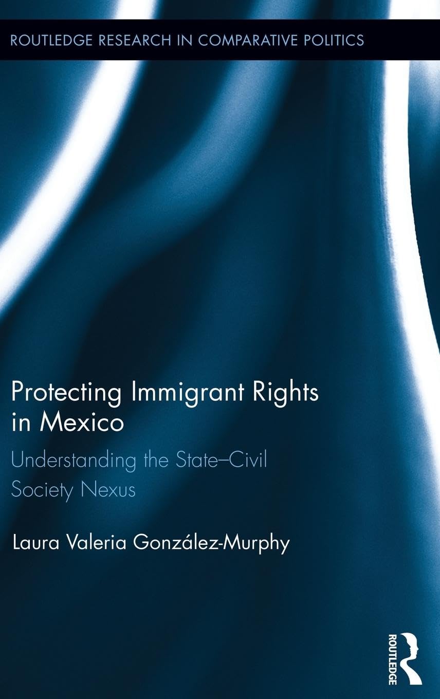 Protecting Immigrant Rights in Mexico: Understanding the State-Civil Society Nexus (Routledge Research in Comparative Politics, 54, Band 54)