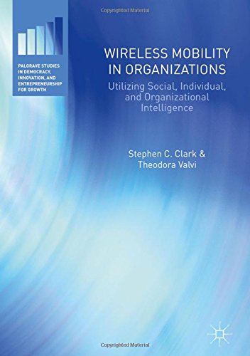 Wireless Mobility in Organizations: Utilizing Social, Individual, and Organizational Intelligence (Palgrave Studies in Democracy, Innovation, and Entrepreneurship for Growth)