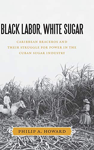 Black Labor, White Sugar: Caribbean Braceros and Their Struggle for Power in the Cuban Sugar Industry