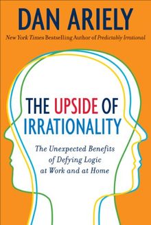 The Upside of Irrationality: The Unexpected Benefits of Defying Logic at Work and Home: The Unexpected Benefits of Defying Logic at Work and at Home