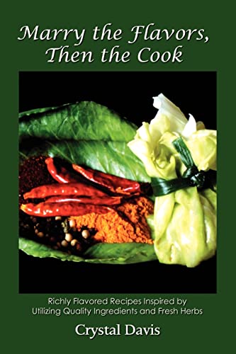 Marry the Flavors,Then the Cook: Richly Flavored Recipes Inspired by Utilizing Quality Ingredients and Fresh Herbs
