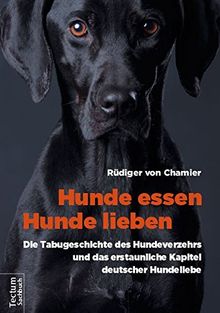 Hunde essen, Hunde lieben: Die Tabugeschichte des Hundeverzehrs und das erstaunliche Kapitel deutscher Hundeliebe