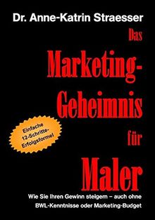 Das Marketing-Geheimnis für Maler: Wie Sie in 12 einfachen Schritten Ihren Umsatz steigern - auch ohne BWL-Studium oder Marketing-Budget